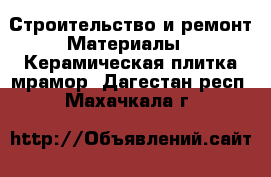 Строительство и ремонт Материалы - Керамическая плитка,мрамор. Дагестан респ.,Махачкала г.